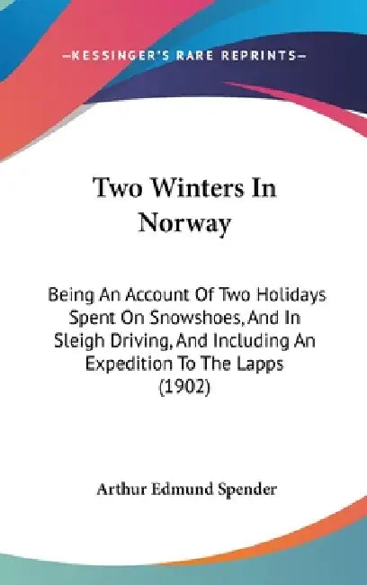 Two Winters In Norway: Being An Account Of Two Holidays Spent On Snowshoes, And In Sleigh Driving, And Including An Expedition To The Lapps (1902) by Arthur Edmund Spender