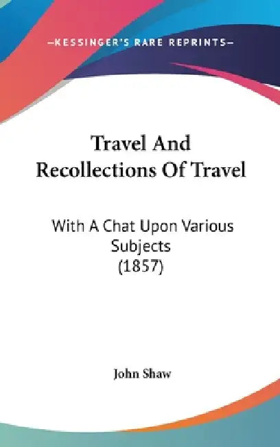 Travel And Recollections Of Travel: With A Chat Upon Various Subjects (1857) by John Shaw