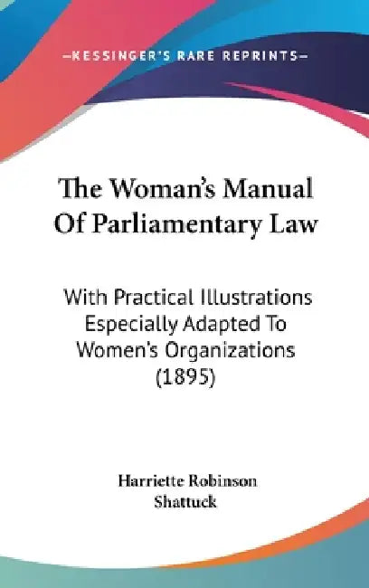 The Woman's Manual Of Parliamentary Law: With Practical Illustrations Especially Adapted To Women's Organizations (1895) by Harriette Robinson Shattuck