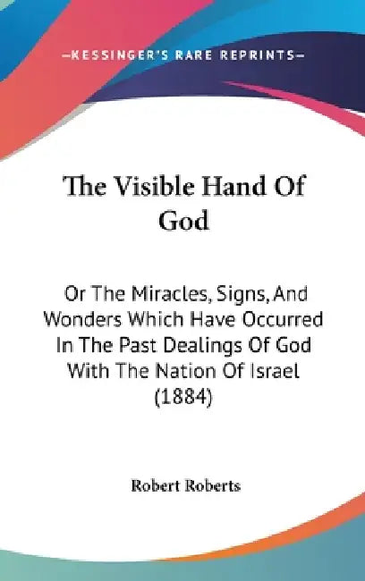 The Visible Hand Of God: Or The Miracles, Signs, And Wonders Which Have Occurred In The Past Dealings Of God With The Nation Of Israel (1884) by Robert Roberts