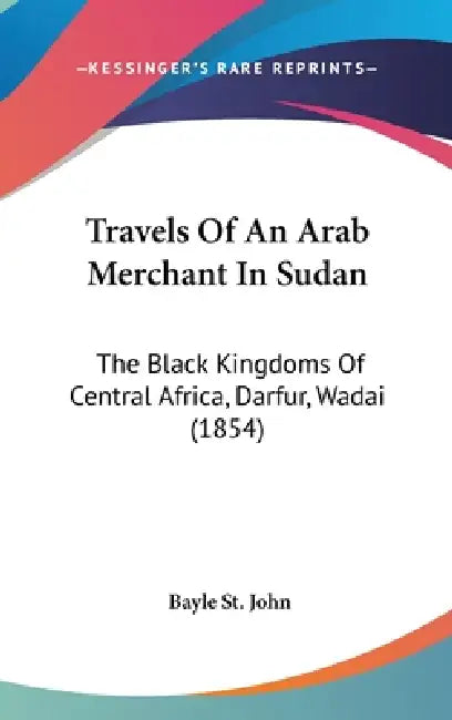 Travels Of An Arab Merchant In Sudan: The Black Kingdoms Of Central Africa, Darfur, Wadai (1854) by Bayle St John