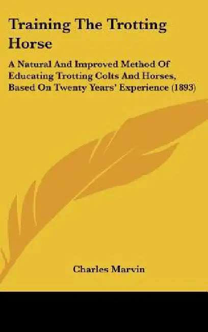 Training The Trotting Horse: A Natural And Improved Method Of Educating Trotting Colts And Horses, Based On Twenty Years' Experience (1893) by Charles Marvin