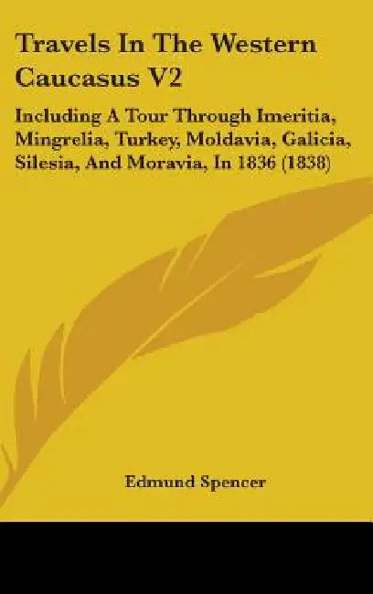 Travels In The Western Caucasus V2: Including A Tour Through Imeritia, Mingrelia, Turkey, Moldavia, Galicia, Silesia, And Moravia, In 1836 (1838) by Edmund Spencer