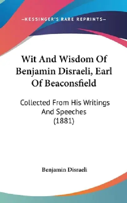 Wit And Wisdom Of Benjamin Disraeli, Earl Of Beaconsfield: Collected From His Writings And Speeches (1881) by Benjamin Disraeli