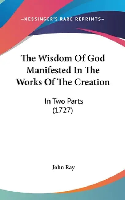 The Wisdom Of God Manifested In The Works Of The Creation: In Two Parts (1727) by John Ray