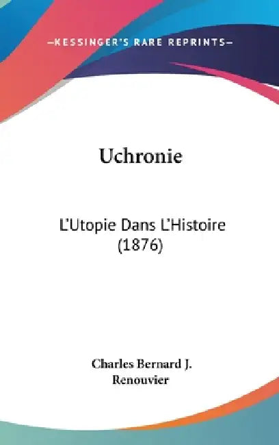Uchronie: L'Utopie Dans L'Histoire (1876) by Charles Bernard J. Renouvier