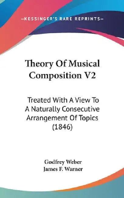 Theory Of Musical Composition V2: Treated With A View To A Naturally Consecutive Arrangement Of Topics (1846) by Godfrey Weber, James F. Warner