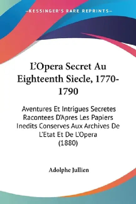 L'Opera Secret Au Eighteenth Siecle, 1770-1790: Aventures Et Intrigues Secretes Racontees D'Apres Les Papiers Inedits Conserves Aux Archives De L'Etat by Adolphe Jullien