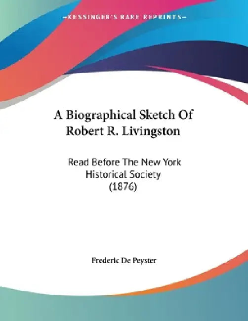 A Biographical Sketch Of Robert R. Livingston: Read Before The New York Historical Society (1876) by Frederic De Peyster