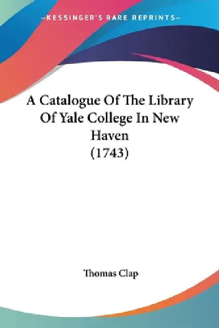 A Catalogue Of The Library Of Yale College In New Haven (1743) by Thomas Clap