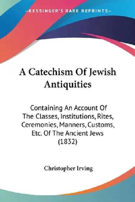 A Catechism Of Jewish Antiquities: Containing An Account Of The Classes, Institutions, Rites, Ceremonies, Manners, Customs, Etc. Of The Ancient Jews ( by Christopher Irving