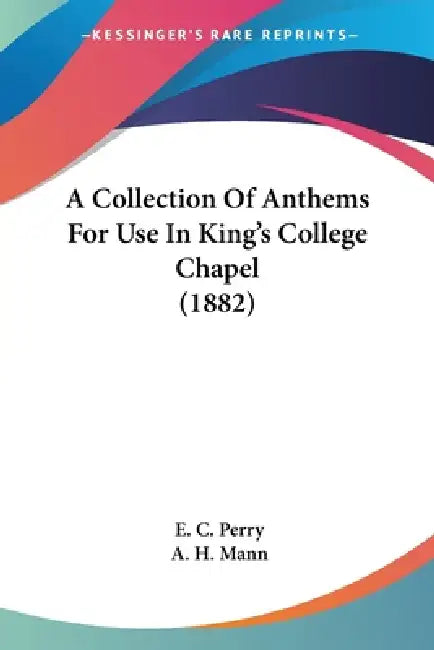 A Collection Of Anthems For Use In King's College Chapel (1882) by E. C. Perry, A. H. Mann