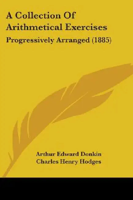 A Collection Of Arithmetical Exercises: Progressively Arranged (1885) by Arthur Edward Donkin, Charles Henry Hodges