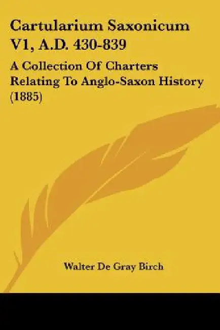 Cartularium Saxonicum V1, A.D. 430-839: A Collection Of Charters Relating To Anglo-Saxon History (1885) by Walter de Gray Birch