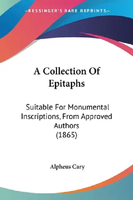 A Collection Of Epitaphs: Suitable For Monumental Inscriptions, From Approved Authors (1865) by Alpheus Cary