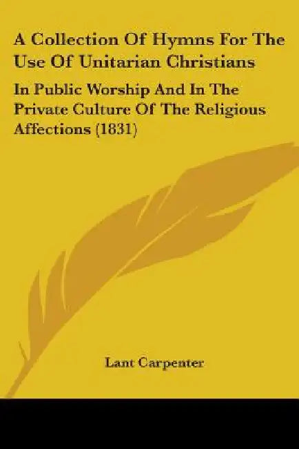 A Collection Of Hymns For The Use Of Unitarian Christians: In Public Worship And In The Private Culture Of The Religious Affections (1831) by Lant Carpenter