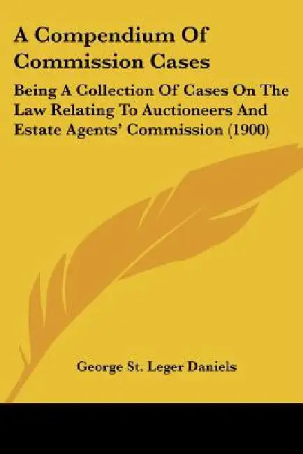 A Compendium Of Commission Cases: Being A Collection Of Cases On The Law Relating To Auctioneers And Estate Agents' Commission (1900) by George St Leger Daniels