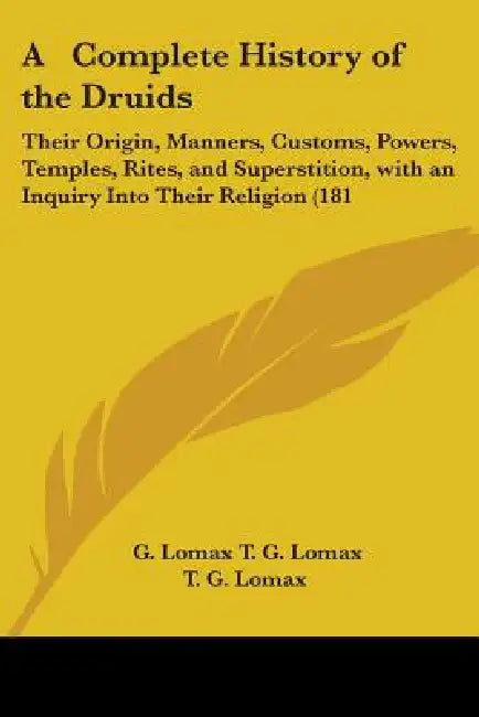 A Complete History of the Druids: Their Origin, Manners, Customs, Powers, Temples, Rites, and Superstition, with an Inquiry Into Their Religion (181 by G. Lomax T. G. Lomax, T. G. Lomax