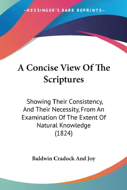 A Concise View Of The Scriptures: Showing Their Consistency, And Their Necessity, From An Examination Of The Extent Of Natural Knowledge (1824) by Baldwin Cradock and Joy