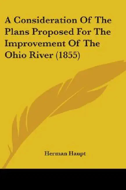 A Consideration Of The Plans Proposed For The Improvement Of The Ohio River (1855) by Herman Haupt