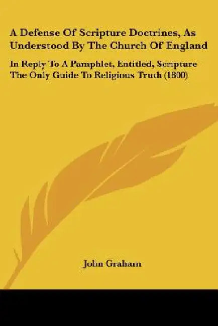 A Defense Of Scripture Doctrines, As Understood By The Church Of England: In Reply To A Pamphlet, Entitled, Scripture The Only Guide To Religious Trut by John Graham