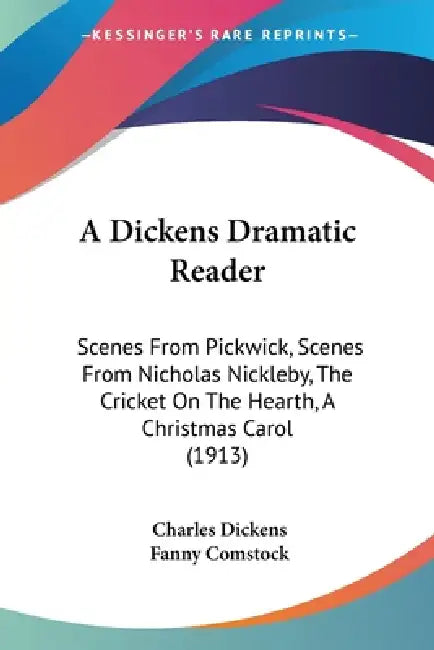 A Dickens Dramatic Reader: Scenes From Pickwick, Scenes From Nicholas Nickleby, The Cricket On The Hearth, A Christmas Carol (1913) by Charles Dickens, Fanny Comstock