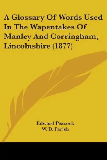 A Glossary Of Words Used In The Wapentakes Of Manley And Corringham, Lincolnshire (1877) by Edward Peacock, W. D. Parish