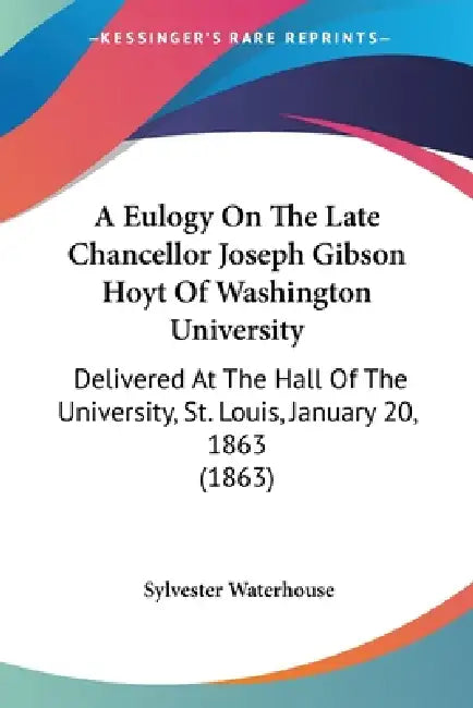 A Eulogy On The Late Chancellor Joseph Gibson Hoyt Of Washington University: Delivered At The Hall Of The University, St. Louis, January 20, 1863 (186 by Sylvester Waterhouse