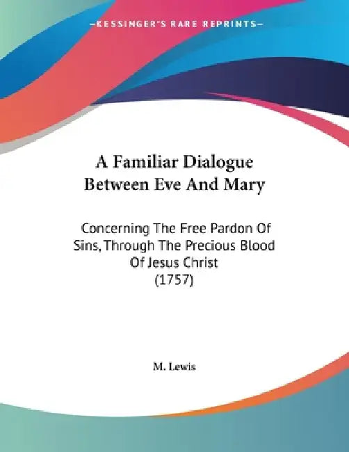 A Familiar Dialogue Between Eve And Mary: Concerning The Free Pardon Of Sins, Through The Precious Blood Of Jesus Christ (1757) by M. Lewis