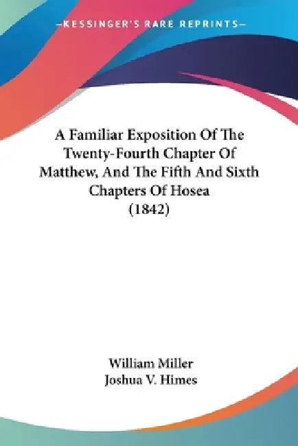 A Familiar Exposition Of The Twenty-Fourth Chapter Of Matthew, And The Fifth And Sixth Chapters Of Hosea (1842) by William Miller, Joshua V. Himes