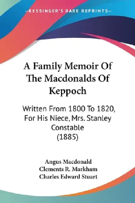 A Family Memoir Of The Macdonalds Of Keppoch: Written From 1800 To 1820, For His Niece, Mrs. Stanley Constable (1885) by Angus MacDonald, Clements R. Markham, Charles Edward Stuart