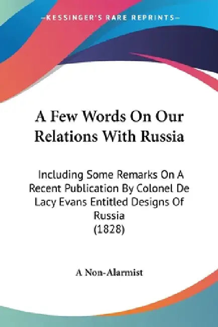 A Few Words On Our Relations With Russia: Including Some Remarks On A Recent Publication By Colonel De Lacy Evans Entitled Designs Of Russia (1828) by A. Non-Alarmist