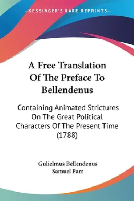 A Free Translation Of The Preface To Bellendenus: Containing Animated Strictures On The Great Political Characters Of The Present Time (1788) by Gulielmus Bellendenus, Samuel Parr