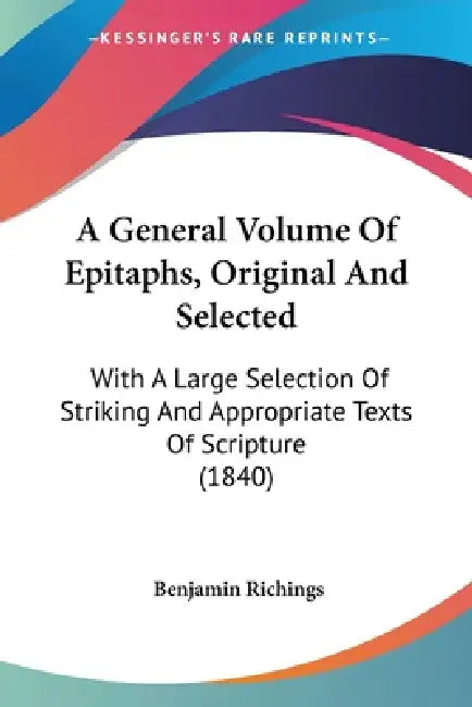 A General Volume Of Epitaphs, Original And Selected: With A Large Selection Of Striking And Appropriate Texts Of Scripture (1840) by Benjamin Richings