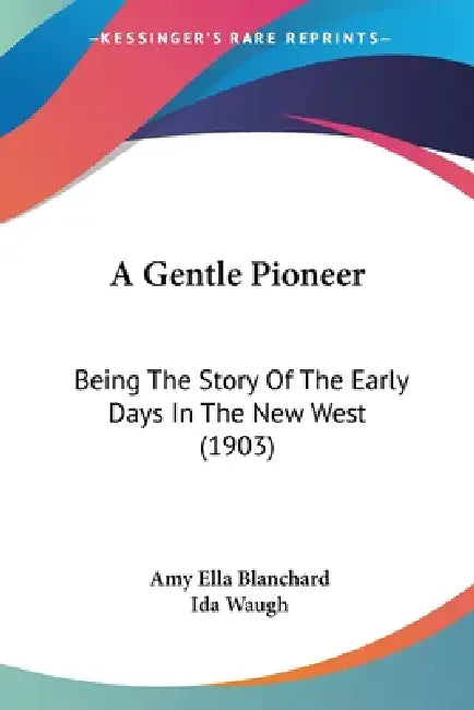 A Gentle Pioneer: Being The Story Of The Early Days In The New West (1903) by Amy Ella Blanchard, Ida Waugh