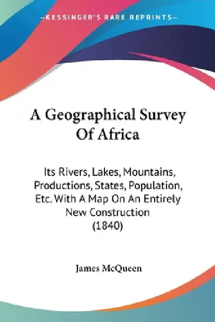 A Geographical Survey Of Africa: Its Rivers, Lakes, Mountains, Productions, States, Population, Etc. With A Map On An Entirely New Construction (1840) by James McQueen