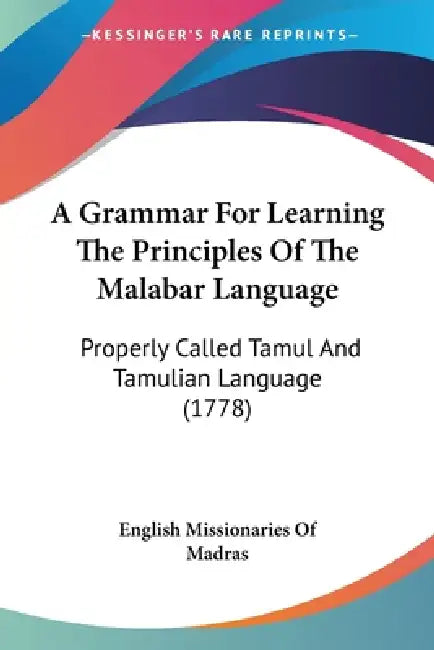A Grammar For Learning The Principles Of The Malabar Language: Properly Called Tamul And Tamulian Language (1778) by English Missionaries of Madras