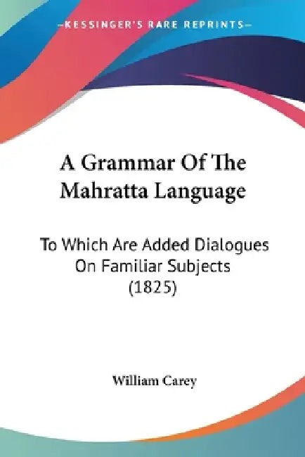 A Grammar Of The Mahratta Language: To Which Are Added Dialogues On Familiar Subjects (1825) by William Carey