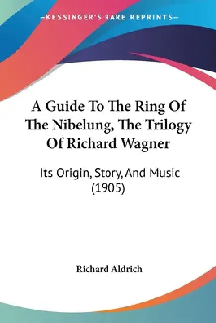 A Guide To The Ring Of The Nibelung, The Trilogy Of Richard Wagner: Its Origin, Story, And Music (1905) by Richard Aldrich