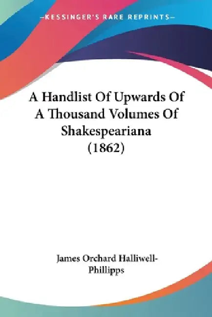 A Handlist Of Upwards Of A Thousand Volumes Of Shakespeariana (1862) by James Orchard Halliwell-Phillipps