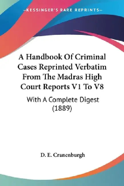 A Handbook Of Criminal Cases Reprinted Verbatim From The Madras High Court Reports V1 To V8: With A Complete Digest (1889) by D. E. Cranenburgh