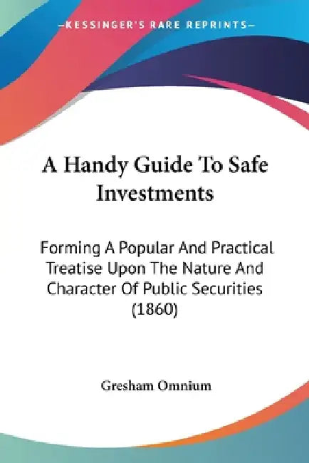 A Handy Guide To Safe Investments: Forming A Popular And Practical Treatise Upon The Nature And Character Of Public Securities (1860) by Gresham Omnium