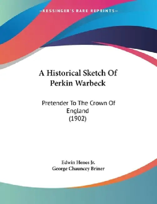 A Historical Sketch Of Perkin Warbeck: Pretender To The Crown Of England (1902) by Jr. Henes Edwin, George Chauncey Briner