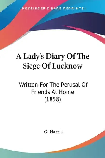 A Lady's Diary Of The Siege Of Lucknow: Written For The Perusal Of Friends At Home (1858) by G. Harris