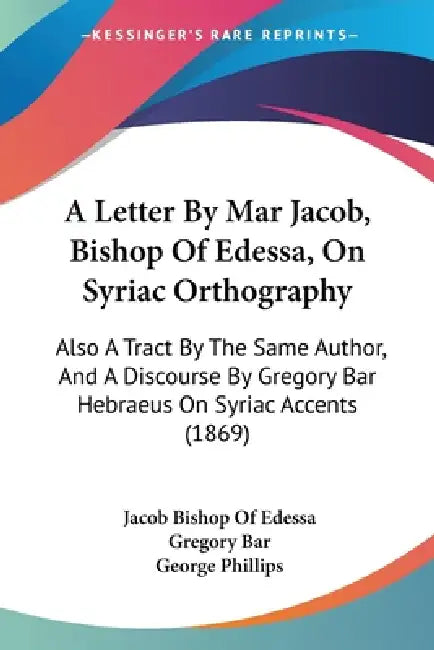 A Letter By Mar Jacob, Bishop Of Edessa, On Syriac Orthography: Also A Tract By The Same Author, And A Discourse By Gregory Bar Hebraeus On Syriac Acc by Jacob Bishop of Edessa, Gregory Bar, George Phillips