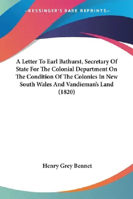 A Letter To Earl Bathurst, Secretary Of State For The Colonial Department On The Condition Of The Colonies In New South Wales And Vandieman's Land (18 by Henry Grey Bennet