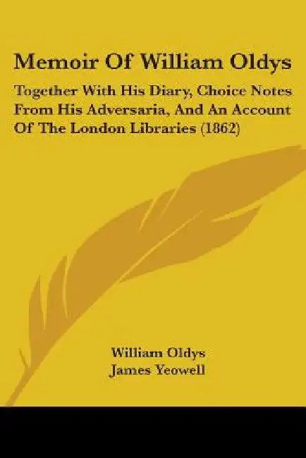 Memoir Of William Oldys: Together With His Diary, Choice Notes From His Adversaria, And An Account Of The London Libraries (1862) by William Oldys, James Yeowell