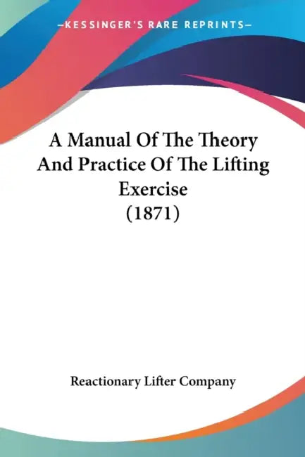 A Manual Of The Theory And Practice Of The Lifting Exercise (1871) by Reactionary Lifter Company