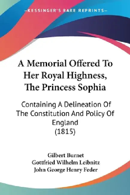 A Memorial Offered To Her Royal Highness, The Princess Sophia: Containing A Delineation Of The Constitution And Policy Of England (1815) by Gilbert Burnet, Gottfried Wilhelm Leibnitz, John George Henry Feder