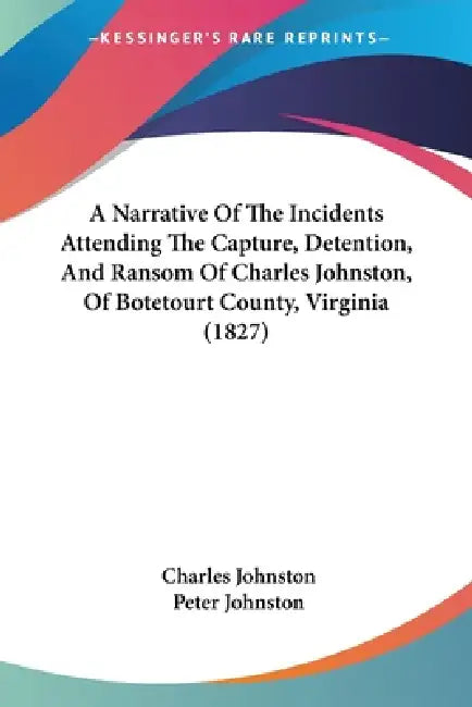 A Narrative Of The Incidents Attending The Capture, Detention, And Ransom Of Charles Johnston, Of Botetourt County, Virginia (1827) by Charles Johnston, Peter Johnston